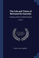 The Life and Times of Bertrand Du Guesclin: A History of the Fourteenth Century; Volume 1 1376406101 Book Cover