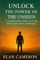 UNLOCK THE POWER OF THE UNSEEN: A Transformative Guide to Living with Clarity, Flow, and Purpose B0FV7TKVDS Book Cover