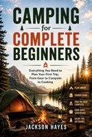 Camping for Complete Beginners: Everything You Need to Plan Your First Trip, From Gear to Campsite to Cooking B0H6YDS9PD Book Cover