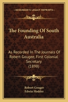 The Founding Of South Australia: As Recorded In The Journals Of Robert Gougee, First Colonial Secretary 1167046528 Book Cover