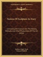 Notices of Sculpture in Ivory, Consisting of a Lecture on the History, Methods, and Chief Productions of the Art, Delivered at the First Annual ... the Arundel Society, on the 29th June, 1855 1378289927 Book Cover