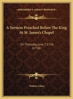 A Sermon Preached Before the King at St. James's Chapel: On Thursday, June 7, 1716 1169510256 Book Cover