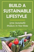 Build A Sustainable Lifestyle: Grow Sustainable Products In Your Home B09VG2NVCD Book Cover