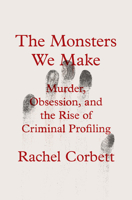 Monsters We Make : Murder, Obsession, and the Rise of Criminal Profiling 0393867692 Book Cover