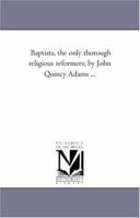 Baptists, the only thorough religious reformers; by John Quincy Adams ... 1425514359 Book Cover