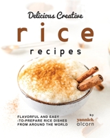 Delicious Creative Rice Recipes: Flavorful and Easy-to-Prepare Rice Dishes from Around the World B0CFZJKYDN Book Cover