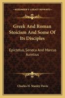 Greek and Roman Stoicism and Some of Its Disciples: Epictetus, Seneca and Marcus Aurelius 1015335411 Book Cover
