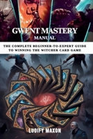 GWENT MASTERY MANUAL: The Complete Beginner-to-Expert Guide to Winning the Witcher Card Game B0FGZW9VR3 Book Cover
