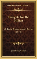 Thoughts For The Million: Or Buds, Blossoms, And Berries 1437351190 Book Cover