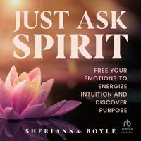 Just Ask Spirit: Free Your Emotions to Energize Intuition and Discover Purpose 0757325289 Book Cover