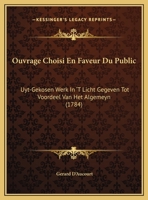 Ouvrage Choisi En Faveur Du Public: Uyt-Gekosen Werk In 'T Licht Gegeven Tot Voordeel Van Het Algemeyn (1784) 1169541283 Book Cover