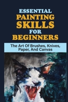 Essential Painting Skills For Beginners: The Art Of Brushes, Knives, Paper, And Canvas: Pastels And Watercolors null Book Cover