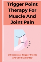 Trigger Point Therapy For Muscle And Joint Pain: 20 Essential Trigger Points Are Used Everyday: Pain Management Books B08WP1XWHZ Book Cover
