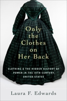 Only the Clothes on Her Back: Clothing and the Hidden History of Power in the Nineteenth-Century United States 0197760406 Book Cover