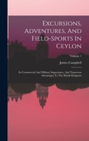Excursions, Adventures, And Field-sports In Ceylon: Its Commercial And Military Importance, And Numerous Advantages To The British Emigrant; Volume 1 1018629238 Book Cover