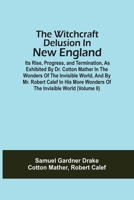 The Witchcraft Delusion In New England; Its Rise, Progress, And Termination, As Exhibited By Dr. Cotton Mather In The Wonders Of The Invisible World, ... Wonders Of The Invisible World 1147051747 Book Cover