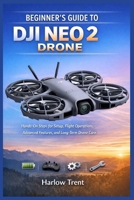BEGINNER’S GUIDE TO DJI NEO 2 DRONE: Hands-On Steps for Setup, Flight Operations, Advanced Features, and Long-Term Drone Care B0GJ5DV58M Book Cover