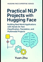 Practical NLP Projects with Hugging Face: Building Real-World Applications with Hands-On Text Classification, Translation, and Multimodal Projects ... From Fundamentals to Advanced Applications) B0FJSFT4F3 Book Cover