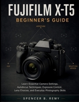 Fujifilm X-T5 Beginner's Guide: Learn Essential Camera Settings, Autofocus Techniques, Exposure Control, Lens Choices, and Everyday Photography Skills B0H3P7S6LK Book Cover