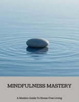 Mindfulness Mastery: A Modern Guide To Stress-Free Living B0FNLSJDWF Book Cover