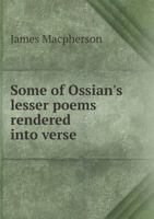 Some of Ossian's Lesser Poems Rendered Into Verse: With a Preliminary Discourse in Answer to Mr. Laing's Critical and Historical Dissertation On the Antiquity of Ossian's Poems 1144615798 Book Cover