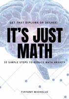Get That Degree or Diploma: It's Just Math: 10 Simple Steps to Reduce Math Anxiety B0GTM4T343 Book Cover