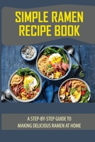 Simple Ramen Recipe Book: A Step-By-Step Guide To Making Delicious Ramen At Home: Ramen Recipe Book B098QMC6QQ Book Cover