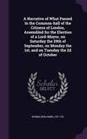 A Narrative of What Passed in the Common-hall of the Citizens of London, Assembled for the Election of a Lord-Mayor, on Saturday the 29th of ... the 1st, and on Tuesday the 2d of October 1341884600 Book Cover