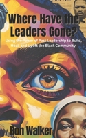 Where Have the Leaders Gone?: Using the Power of Past Leadership to Build, Heal, and Uplift the Black Community B0FDWD7CC3 Book Cover