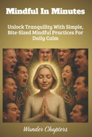 Mindful In Minutes: Unlock Tranquility With Simple, Bite-Sized Mindful Practices For Daily Calm B0FL173TT9 Book Cover