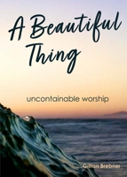 A Beautiful Thing: Uncontainable Worship 0473531860 Book Cover