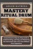 MASTERY RITUAL DRUM: Comprehensive Step-by-Step Guide to Understanding, Learning, and Mastering the Instrument Like a Pro, Even Without Prior Experience B0DY1PQBPS Book Cover