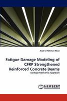 Fatigue Damage Modeling of CFRP Strengthened Reinforced Concrete Beams: Damage Mechanics Approach 3838371364 Book Cover