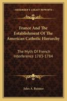 France And The Establishment Of The American Catholic Hierarchy: The Myth Of French Interference 1783-1784 1013726596 Book Cover