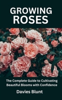 GROWING ROSES: The Complete Guide to Cultivating Beautiful Blooms with Confidence B0FB9RDB7Y Book Cover