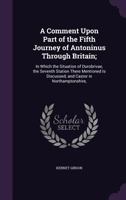 A Comment Upon Part of the Fifth Journey of Antoninus Through Britain;: In Which the Situation of Durobrivae, the Seventh Station There Mentioned Is Discussed; And Castor in Northamptonshire, 1356940455 Book Cover