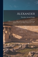 Alexander; a History of the Origin and Growth of the art of war From Earliest Times to the Battle of Ipsus, B. C. 301 .. 1015622658 Book Cover