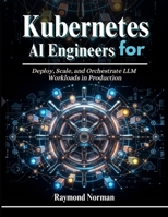 Kubernetes for AI Engineers: Deploy, Scale, and Orchestrate LLM Workloads in Production B0H391B3PW Book Cover