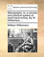 Stenography: or, a concise and practical system of short-hand writing. By W. Williamson, ... 1171381956 Book Cover