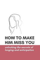 How to Make Him Miss You: Unlocking the Secrets of Longing and Anticipation B0C81DZLCN Book Cover