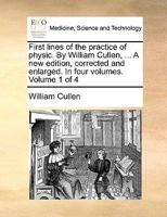 First lines of the practice of physic. By William Cullen, ... A new edition, corrected and enlarged. In four volumes. Volume 1 of 4 1140990470 Book Cover