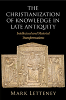 The Christianization of Knowledge in Late Antiquity: Intellectual and Material Transformations 1009363352 Book Cover