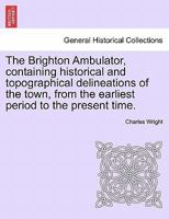 The Brighton Ambulator, containing historical and topographical delineations of the town, from the earliest period to the present time. 1361327936 Book Cover