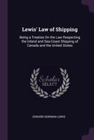 Lewis' Law of Shipping: Being a Treatise On the Law Respecting the Inland and Sea-Coast Shipping of Canada and the United States 1289352607 Book Cover