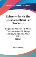 Ephemerides Of The Celestial Motions For Ten Years: Beginning Anno 1672, Where The Industrious Mr. Wings Expired, And Ending Anno 1681 1165433753 Book Cover