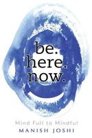 Be. Here. Now. - Mind Full to Mindful 1542879159 Book Cover