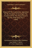 Report Of The Commission Appointed By The President To Investigate The Conduct Of The War Department In The War With Spain Part 1 1120963389 Book Cover