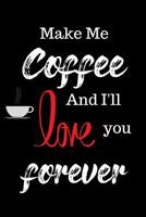 Make Me Coffee and I'll Love You Forever: Funny Notebook for Coffee Lovers! 1092391231 Book Cover