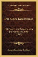 Der Kleine Katechismus: Mit Fragen Und Antworten Fur Die Kleinsten Kinder (1840) 1168317665 Book Cover