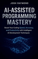 AI-ASSISTED PROGRAMMING MASTERY: Boost Your Coding Speed, Accuracy, and Productivity with Intelligent AI Development Techniques B0G6VX7M8T Book Cover